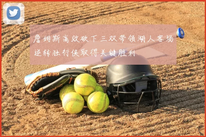 詹姆斯高效砍下三双带领湖人客场逆转独行侠取得关键胜利
