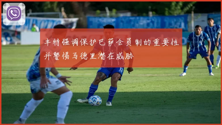 丰特强调保护巴萨会员制的重要性并警惕马德里潜在威胁