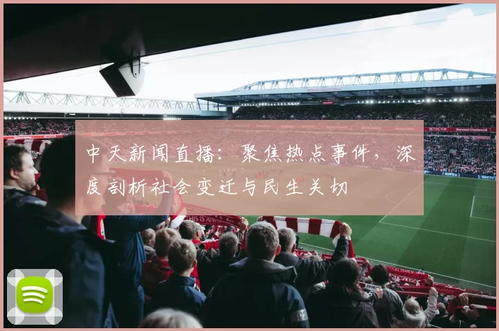 中天新闻直播：聚焦热点事件，深度剖析社会变迁与民生关切