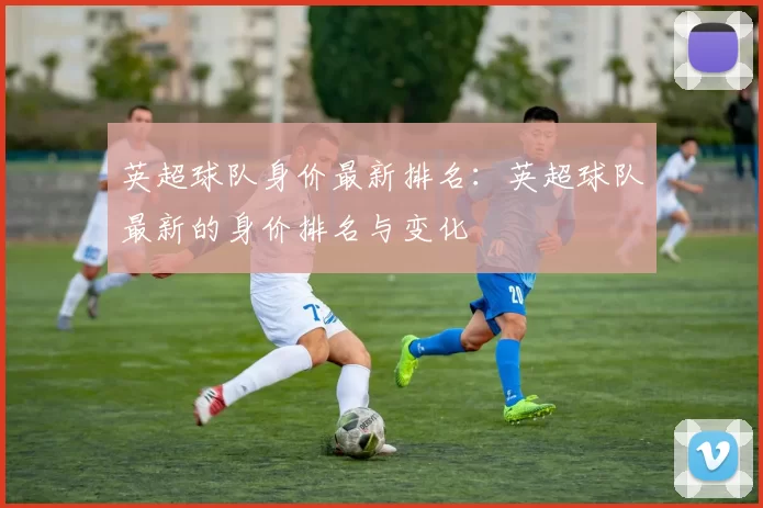 英超球队身价最新排名:英超球队最新的身价排名与变化