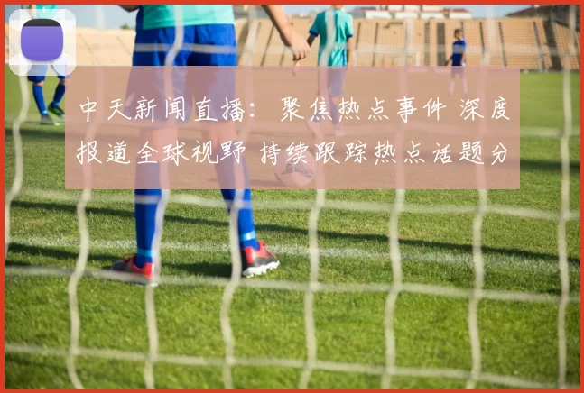 中天新闻直播：聚焦热点事件 深度报道全球视野 持续跟踪热点话题分析