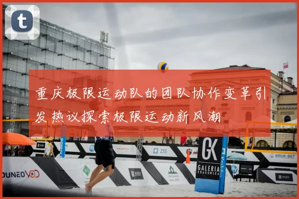 重庆极限运动队的团队协作变革引发热议探索极限运动新风潮