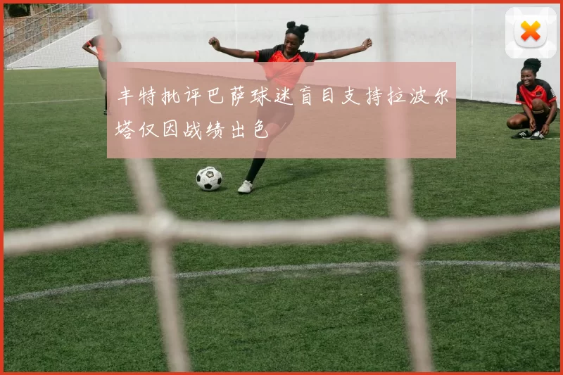 丰特批评巴萨球迷盲目支持拉波尔塔仅因战绩出色