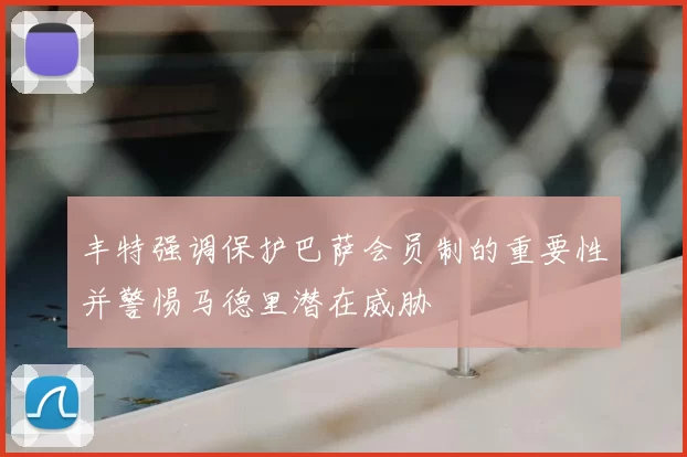 丰特强调保护巴萨会员制的重要性并警惕马德里潜在威胁